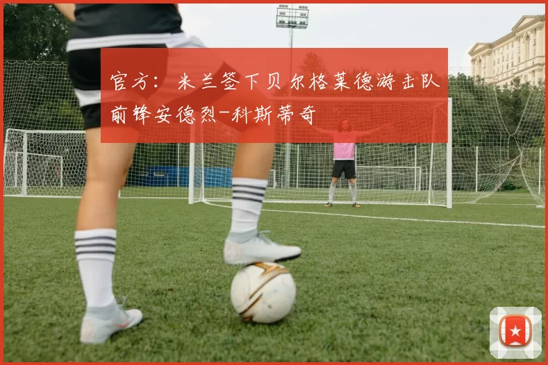 官方：米兰签下贝尔格莱德游击队前锋安德烈-科斯蒂奇