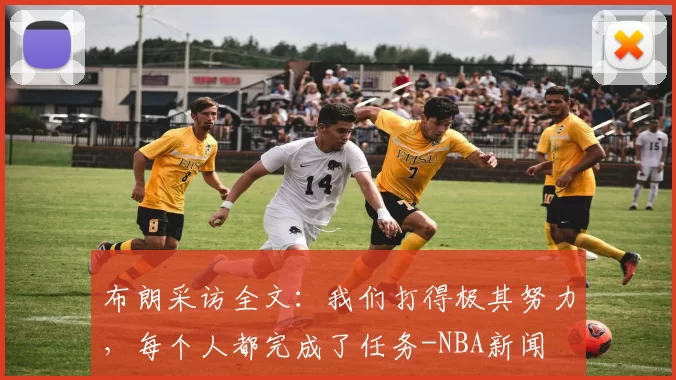 布朗采访全文：我们打得极其努力，每个人都完成了任务-NBA新闻