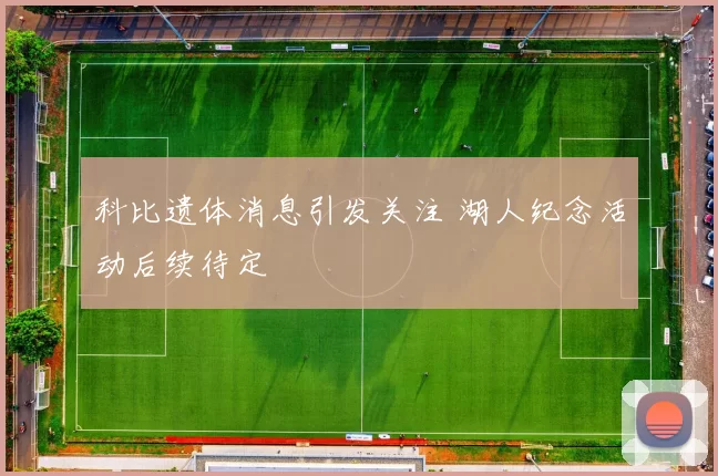 科比遗体消息引发关注 湖人纪念活动后续待定