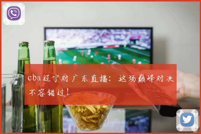 cba辽宁对广东直播：这场巅峰对决不容错过！