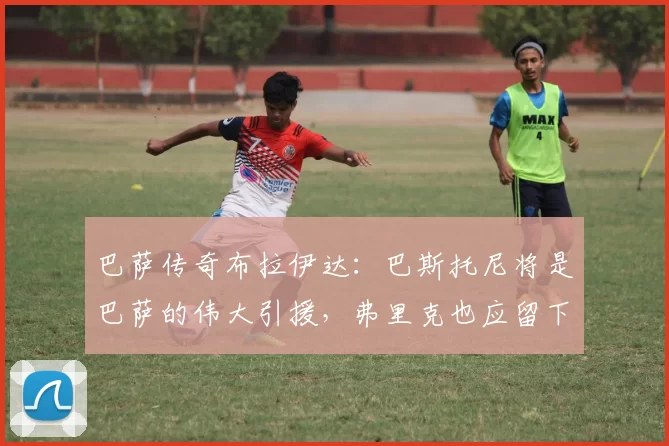 巴萨传奇布拉伊达：巴斯托尼将是巴萨的伟大引援，弗里克也应留下