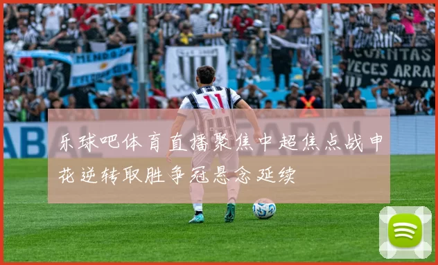 乐球吧体育直播聚焦中超焦点战申花逆转取胜争冠悬念延续