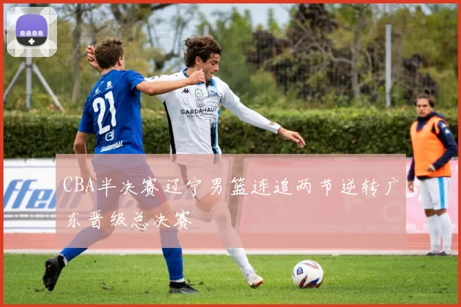 CBA半决赛辽宁男篮连追两节逆转广东晋级总决赛