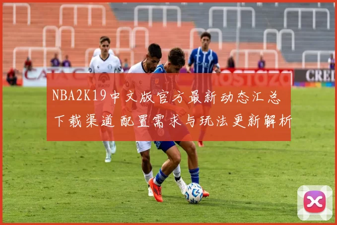 NBA2K19中文版官方最新动态汇总 下载渠道 配置需求与玩法更新解析