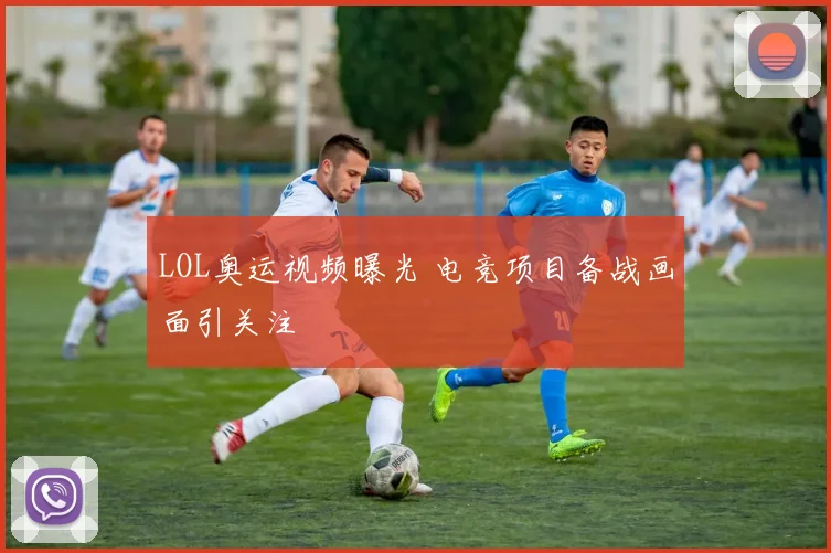 LOL奥运视频曝光 电竞项目备战画面引关注