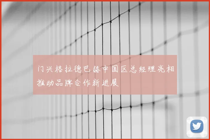 门兴格拉德巴赫中国区总经理亮相推动品牌合作新进展