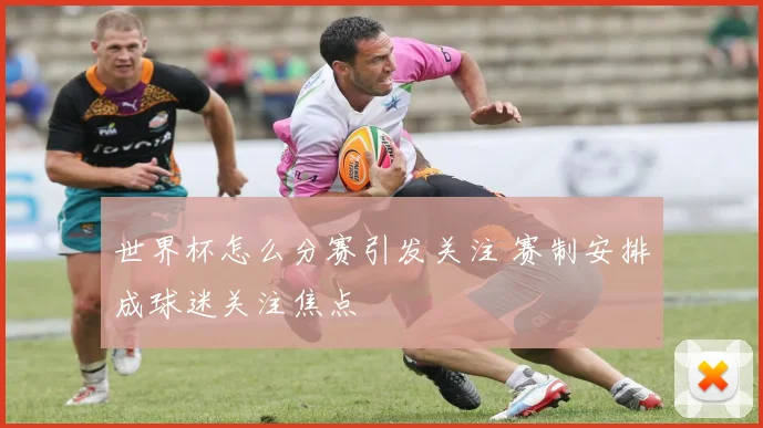 世界杯怎么分赛引发关注 赛制安排成球迷关注焦点