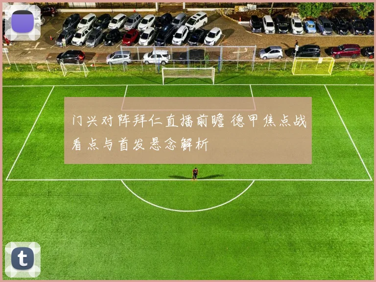 门兴对阵拜仁直播前瞻 德甲焦点战看点与首发悬念解析