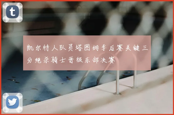 凯尔特人队员塔图姆季后赛关键三分绝杀骑士晋级东部决赛