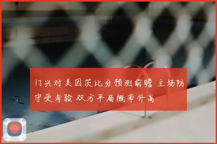 门兴对美因茨比分预测前瞻 主场防守受考验 双方平局概率升高