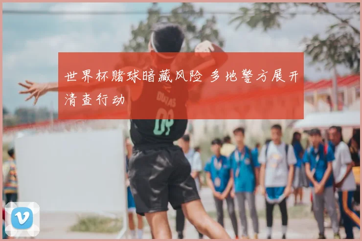 世界杯赌球暗藏风险 多地警方展开清查行动
