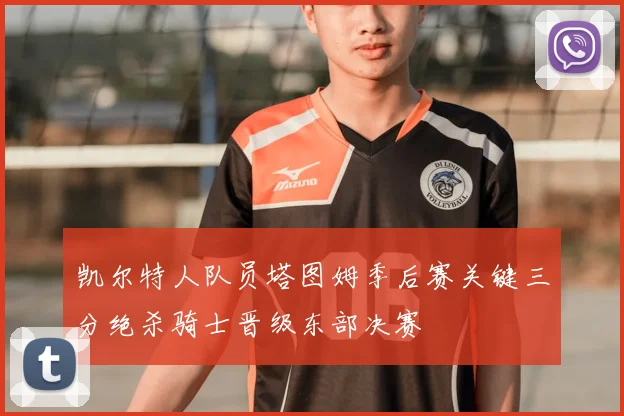 凯尔特人队员塔图姆季后赛关键三分绝杀骑士晋级东部决赛