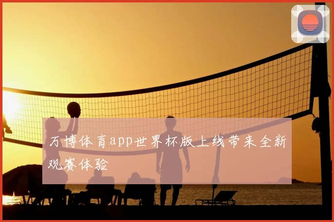 万博体育app世界杯版上线带来全新观赛体验