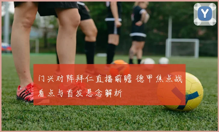 门兴对阵拜仁直播前瞻 德甲焦点战看点与首发悬念解析