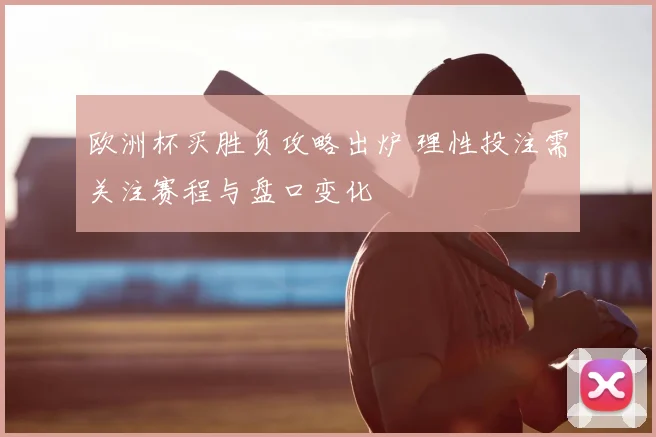 欧洲杯买胜负攻略出炉 理性投注需关注赛程与盘口变化