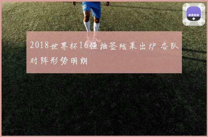 2018世界杯16强抽签结果出炉 各队对阵形势明朗