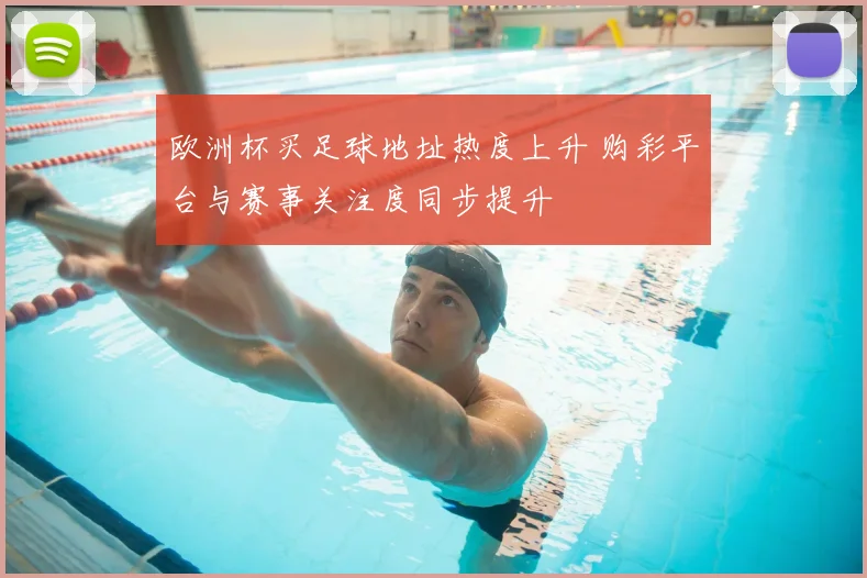 欧洲杯买足球地址热度上升 购彩平台与赛事关注度同步提升