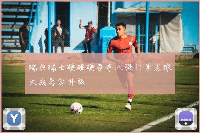 瑞典瑞士硬碰硬争夺八强门票点球大战悬念升级